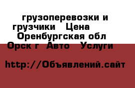 грузоперевозки и грузчики › Цена ­ 200 - Оренбургская обл., Орск г. Авто » Услуги   
